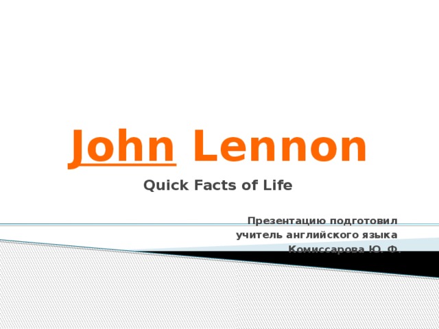 John Lennon Quick Facts of Life  Презентацию подготовил учитель английского языка Комиссарова Ю. Ф.