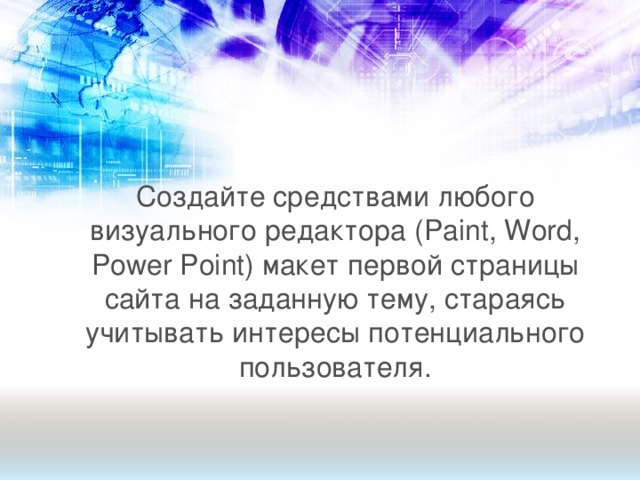 Создайте средствами любого визуального редактора (Paint , Word, Power Point) макет первой страницы сайта на заданную тему, стараясь учитывать интересы потенциального пользователя.