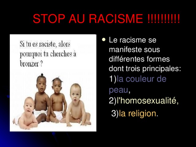 STOP AU RACISME !!!!!!!!!! Le racisme se manifeste sous différentes formes dont trois principales: 1) la couleur de peau , 2) l'homosexualité,     3) la religion .