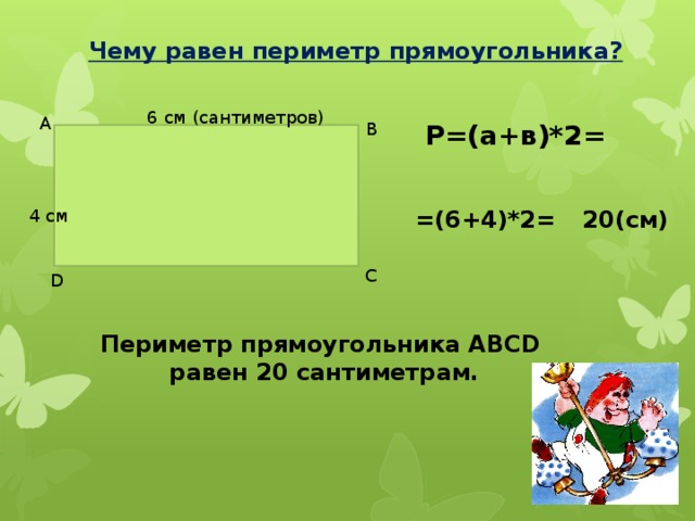 Чему равен периметр прямоугольника? 6 см (сантиметров) A B Р=(а+в)*2= 4 см =(6+4)*2= 20(см) C D Периметр прямоугольника АВСD  равен 20 сантиметрам.