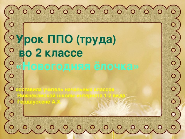 Урок ППО (труда)  во 2 классе  «Новогодняя ёлочка»   составила учитель начальных классов  Нижнекамской школы-интерната 1-2 вида  Гердаускене А.Х.