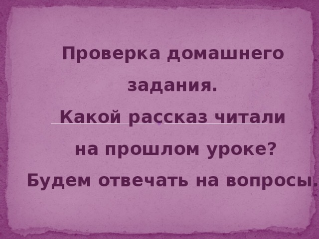 Проверка домашнего задания. Какой рассказ читали  на прошлом уроке? Будем отвечать на вопросы.