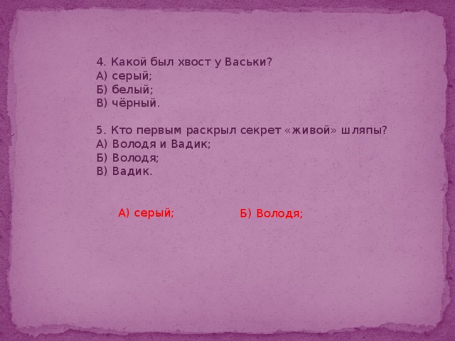 4. Какой был хвост у Васьки? А) серый; Б) белый; В) чёрный. 5. Кто первым раскрыл секрет «живой» шляпы? А) Володя и Вадик; Б) Володя; В) Вадик. А) серый; Б) Володя;