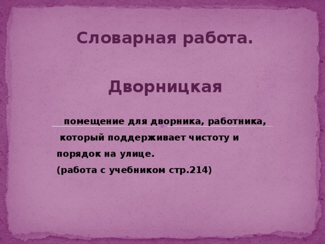 Словарная работа.  Дворницкая помещение для дворника, работника,  который поддерживает чистоту и порядок на улице. (работа с учебником стр.214)