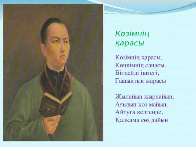 Көзімнің қарасы Көзімнің қарасы, Көңлімнің санасы. Бітпейді іштегі, Ғашықтық жарасы Жылайын жырлайын, Ағызып көз майын. Айтуға келгенде, Қалқама сөз дайын