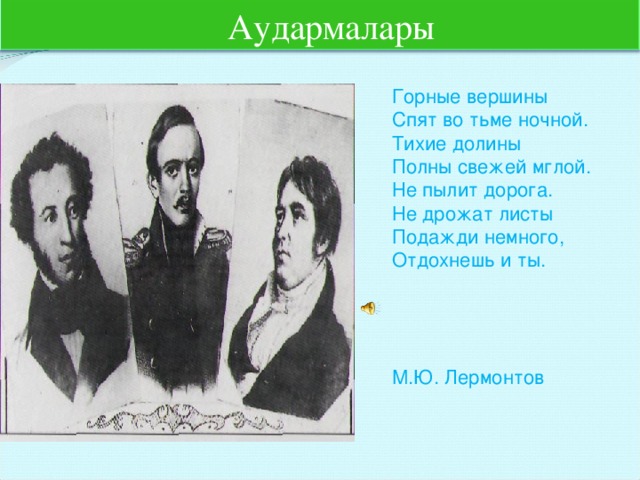 Аудармалары Горные вершины Спят во тьме ночной. Тихие долины Полны свежей мглой. Не пылит дорога. Не дрожат листы Подажди немного, Отдохнешь и ты. М.Ю. Лермонтов