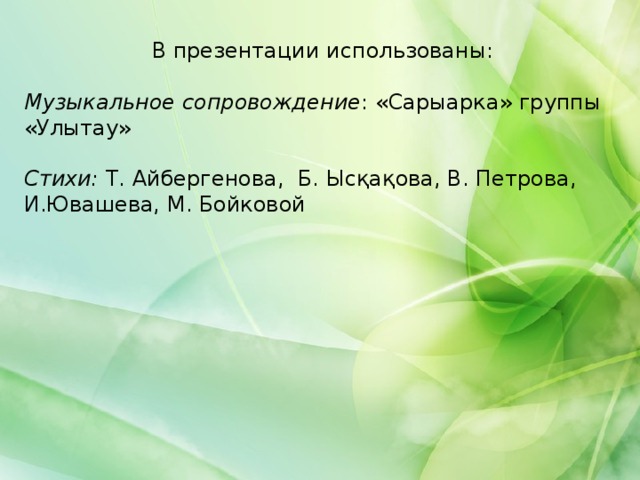 В презентации использованы: Музыкальное сопровождение : «Сарыарка» группы «Улытау»  Стихи: Т. Айбергенова, Б. Ысқақова, В. Петрова, И.Ювашева, М. Бойковой