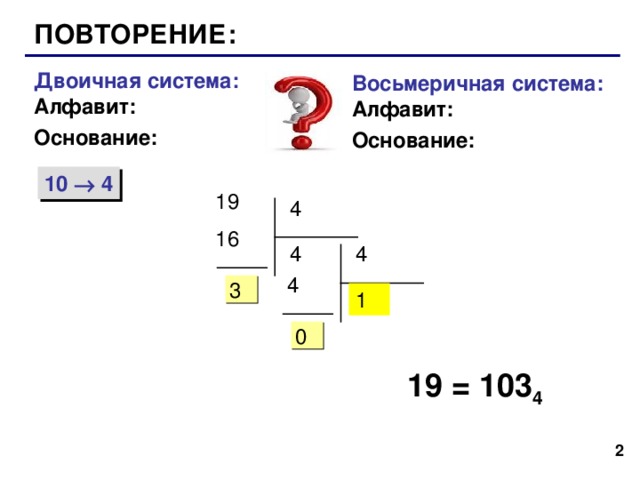 ПОВТОРЕНИЕ: Двоичная система:  Алфавит: Основание: Восьмеричная система:  Алфавит: Основание: 10  4 19 4 16 4 4  4 3 1 0 19 = 103 4