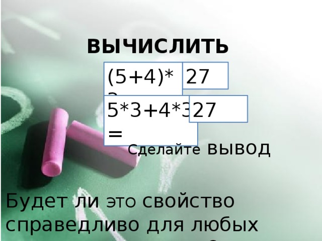 ВЫЧИСЛИТЬ (5+4)*3= 27 5*3+4*3= 27 Сделайте вывод Будет ли ЭТО свойство справедливо для любых натуральных чисел?