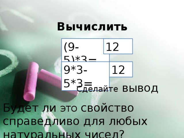 Вычислить (9-5)*3= 12 9*3-5*3= 12 Сделайте вывод Будет ли ЭТО свойство справедливо для любых натуральных чисел?