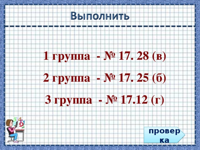 1 группа - № 17. 28 (в) 2 группа - № 17. 25 (б) 3 группа - № 17.12 (г) проверка