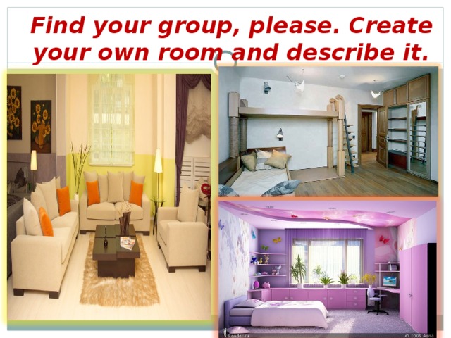 Find your group, please. Create your own room and describe it.