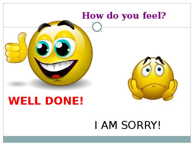 How do you feel? WELL DONE! I AM SORRY!