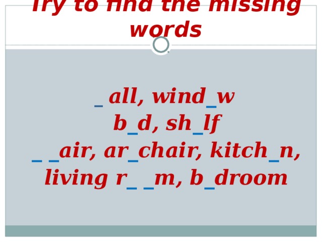Try to find the missing words     _ all, wind _ w  b _ d, sh _ lf  _ _ air, ar _ chair, kitch _ n,  living r _ _ m, b _ droom