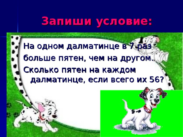 Запиши условие: На одном далматинце в 7 раз больше пятен, чем на другом. Сколько пятен на каждом далматинце, если всего их 56?