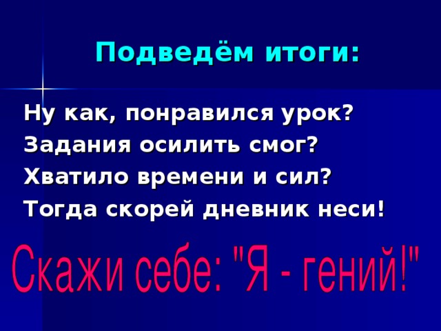 Подведём итоги: Ну как, понравился урок? Задания осилить смог? Хватило времени и сил? Тогда скорей дневник неси!