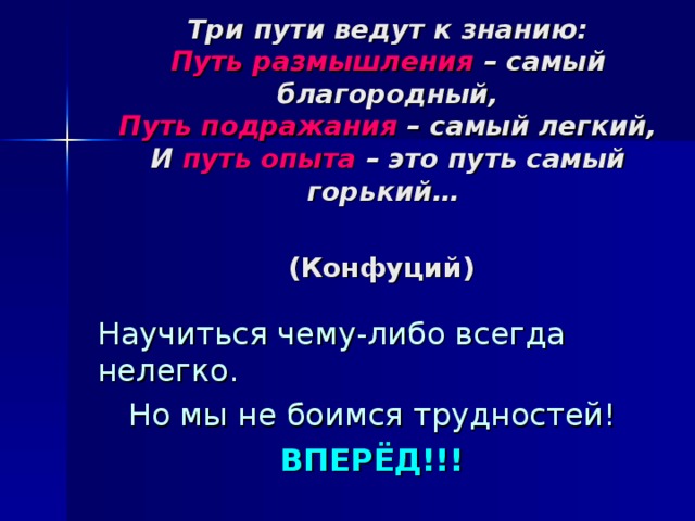 Три пути ведут к знанию:  Путь размышления – самый благородный,  Путь подражания – самый легкий,  И путь опыта – это путь самый горький…   (Конфуций)  Научиться чему-либо всегда нелегко. Но мы не боимся трудностей! ВПЕРЁД!!!