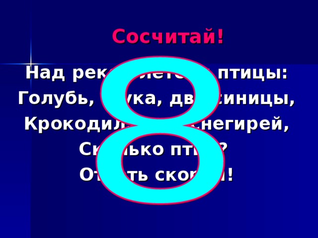 Сосчитай! Над рекой летели птицы: Голубь, щука, две синицы, Крокодил, пять снегирей, Сколько птиц? Ответь скорей!