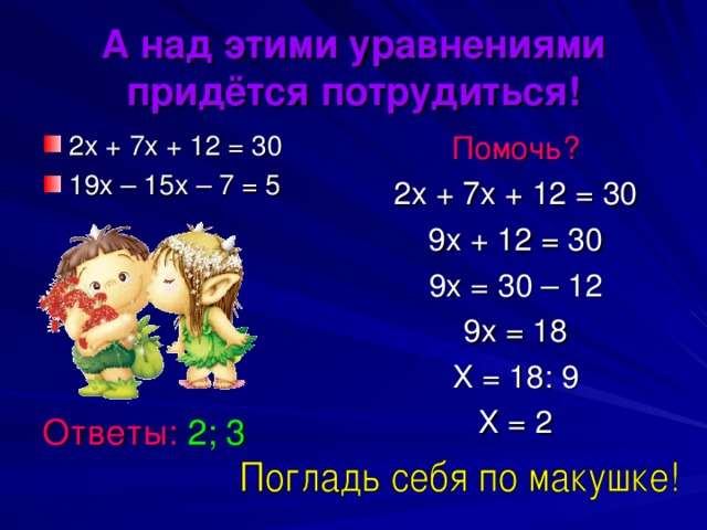 А над этими уравнениями придётся потрудиться! 2х + 7х + 12 = 30 19х – 15х – 7 = 5   Помочь? 2х + 7х + 12 = 30 9х + 12 = 30 9х = 30 – 12 9х = 18 Х = 18: 9 Х = 2 Ответы: 2; 3