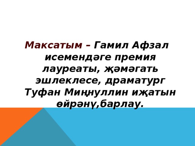 Максатым – Гамил Афзал исемендәге премия лауреаты, җәмәгат ь эшлеклесе, драматург Туфан Миңнуллин иҗатын өйрәнү,барлау.