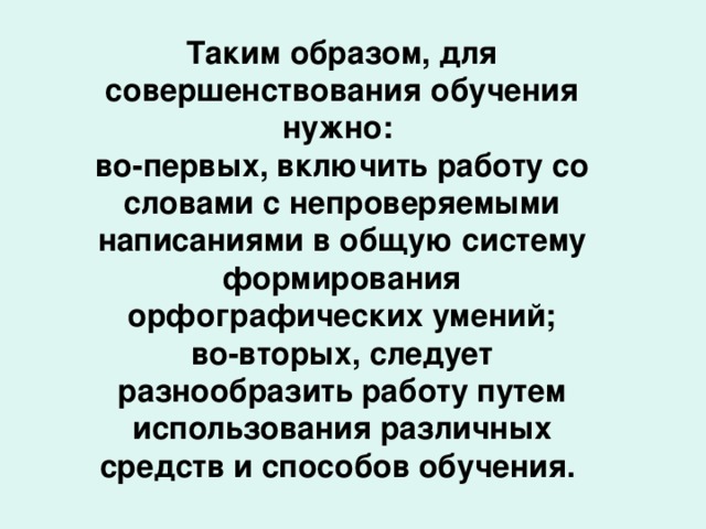 Таким образом, для совершенствования обучения нужно: во-первых, включить работу со словами с непроверяемыми написаниями в общую систему формирования орфографических умений; во-вторых, следует разнообразить работу путем использования различных средств и способов обучения.