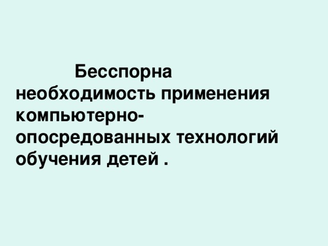 Бесспорна необходимость применения компьютерно-опосредованных технологий обучения детей .