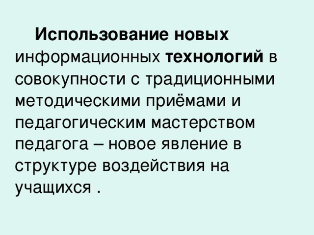 Использование  новых информационных технологий в совокупности с традиционными методическими приёмами и педагогическим мастерством педагога – новое явление в структуре воздействия на учащихся .