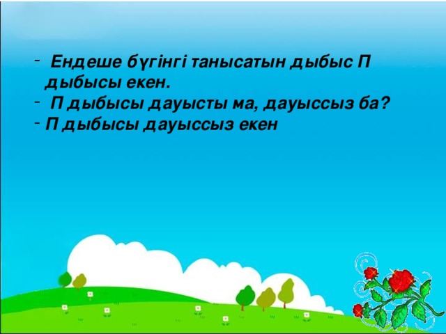 Ендеше бүгінгі танысатын дыбыс П дыбысы екен.  П дыбысы дауысты ма, дауыссыз ба? П дыбысы дауыссыз екен