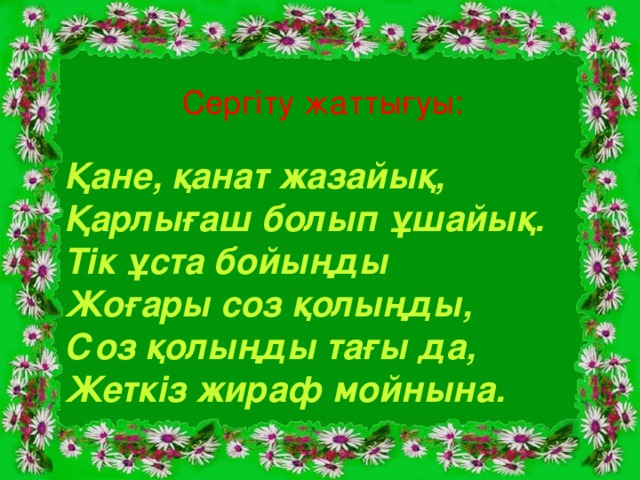 Сергіту жаттығуы: Қане, қанат жазайық, Қарлығаш болып ұшайық. Тік ұста бойыңды Жоғары соз қолыңды, Соз қолыңды тағы да, Жеткіз жираф мойнына.