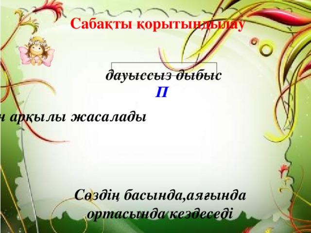 Сабақты қорытындылау дауыссыз дыбыс П ерін арқылы жасалады Сөздің басында,аяғында  ортасында кездеседі