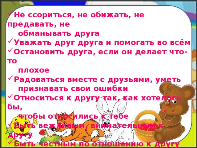 Не ссориться, не обижать, не предавать, не  обманывать друга Уважать друг друга и помогать во всём Остановить друга, если он делает что-то  плохое Радоваться вместе с друзьями, уметь  признавать свои ошибки Относиться к другу так, как хотелось бы,  чтобы относились к тебе Быть вежливым, внимательным к другу Быть честным по отношению к другу