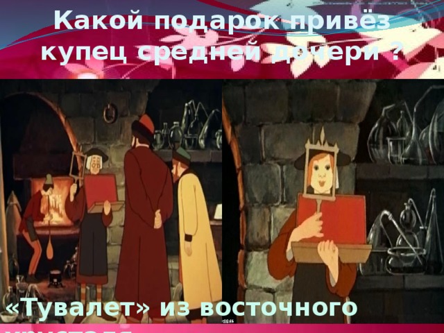 Какой подарок привёз купец средней дочери ? «Тувалет» из восточного хрусталя