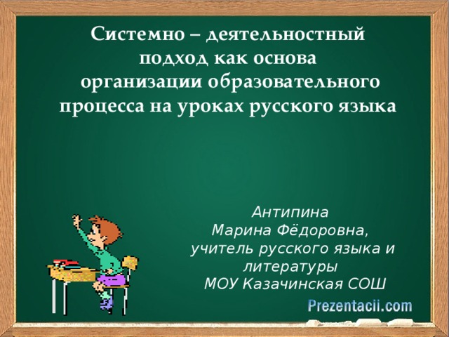 Системно – деятельностный подход как основа  организации образовательного процесса на уроках русского языка Антипина Марина Фёдоровна, учитель русского языка и литературы  МОУ Казачинская СОШ