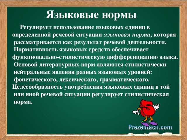 Языковые нормы  Регулирует использование языковых единиц в определенной речевой ситуации языковая норма , которая  рассматривается как результат речевой деятельности.  Нормативность языковых средств обеспечивает функционально-стилистическую дифференциацию языка.  Основой литературных норм являются стилистически  нейтральные явления разных языковых уровней:  фонетического, лексического, грамматического. Целесообразность употребления языковых единиц в той  или иной речевой ситуации регулирует стилистическая  норма.