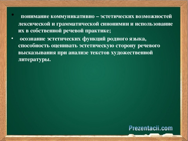   понимание коммуникативно – эстетических возможностей лексической и грамматической синонимии и использование их в собственной речевой практике;   осознание эстетических функций родного языка, способность оценивать эстетическую сторону речевого высказывания при анализе текстов художественной литературы.