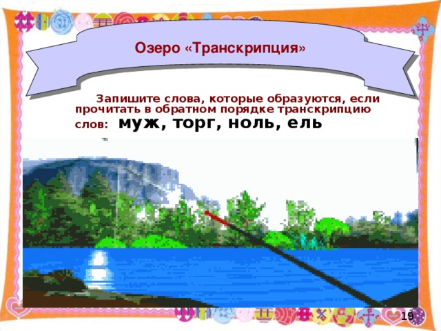 Озеро «Транскрипция»  Запишите слова, которые образуются, если прочитать в обратном порядке транскрипцию слов:  муж, торг, ноль, ель