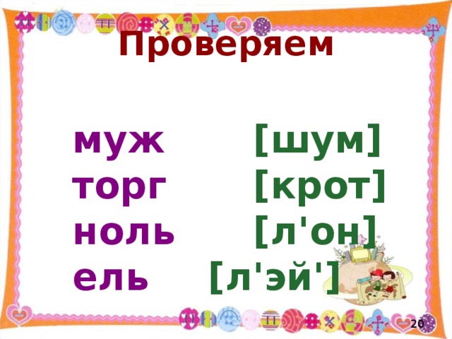 Проверяем    муж   [шум] муж   [шум] муж   [шум]   торг    [крот]   ноль   [л'он]   ель   [л'эй']