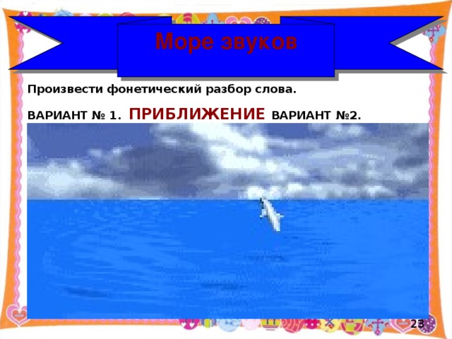 Море звуков Произвести фонетический разбор слова. ВАРИАНТ № 1.  ПРИБЛИЖЕНИЕ ВАРИАНТ №2.  ЛЮБОПЫТСТВО