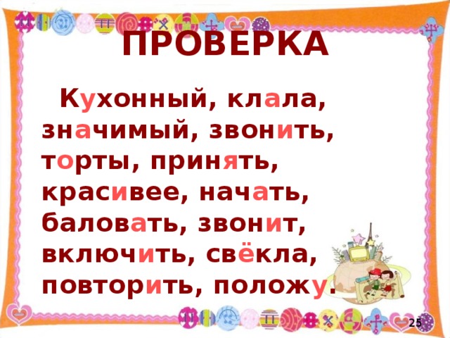 ПРОВЕРКА  К у хонный, кл а ла, зн а чимый, звон и ть, т о рты, прин я ть, крас и вее, нач а ть, балов а ть, звон и т, включ и ть, св ё кла, повтор и ть, полож у .