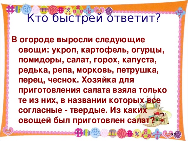 Кто быстрей ответит? В огороде выросли следующие овощи: укроп, картофель, огурцы, помидоры, салат, горох, капуста, редька, репа, морковь, петрушка, перец, чеснок. Хозяйка для приготовления салата взяла только те из них, в названии которых все согласные - твердые. Из каких овощей был приготовлен салат?