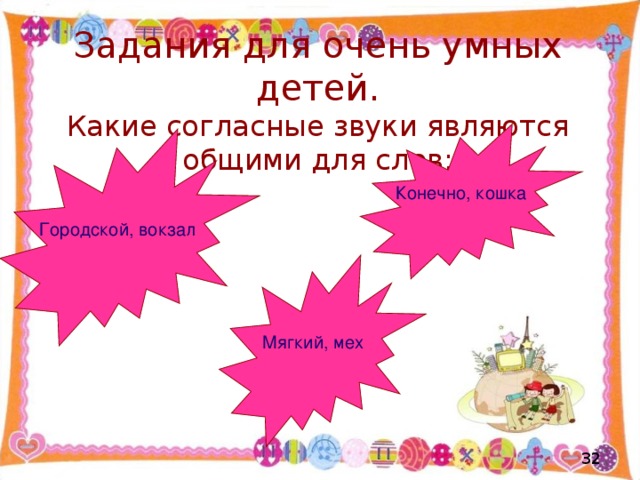 Задания для очень умных детей.  Какие согласные звуки являются общими для слов: Конечно, кошка Городской, вокзал Мягкий, мех