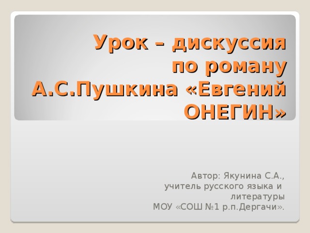 Урок – дискуссия  по роману А.С.Пушкина «Евгений ОНЕГИН» Автор: Якунина С.А., учитель русского языка и литературы МОУ «СОШ №1 р.п.Дергачи».