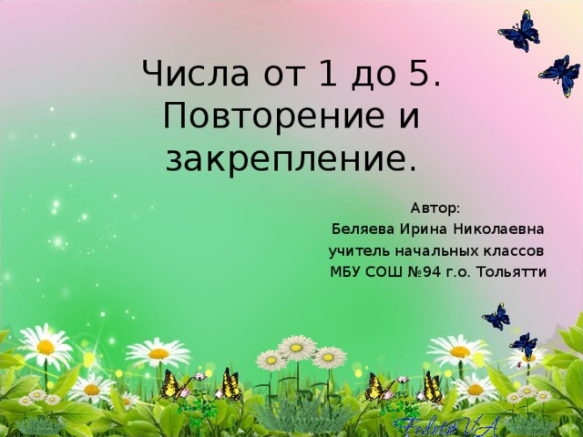 Числа от 1 до 5.  Повторение и закрепление. Автор: Беляева Ирина Николаевна учитель начальных классов МБУ СОШ №94 г.о. Тольятти