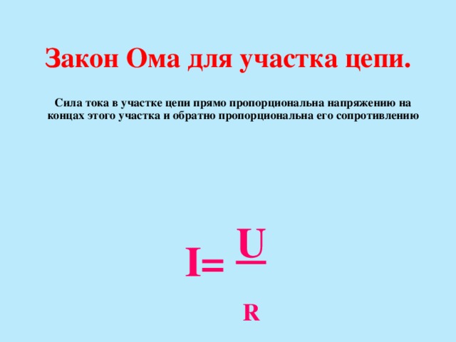 Закон  Ома  для  участка  цепи. Сила тока в участке цепи прямо пропорциональна напряжению на концах этого участка и обратно пропорциональна его сопротивлению    U  R I=