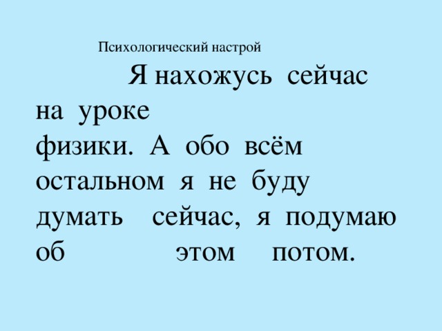 Психологический настрой  Я нахожусь  сейчас  на  уроке  физики.  А  обо  всём  остальном  я  не  буду  думать  сейчас,  я  подумаю  об  этом  потом.