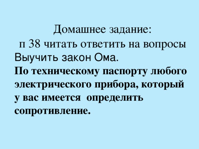 Домашнее задание: п 38 читать ответить на вопросы Выучить закон Ома.  По техническому паспорту любого электрического прибора, который у вас имеется определить сопротивление.