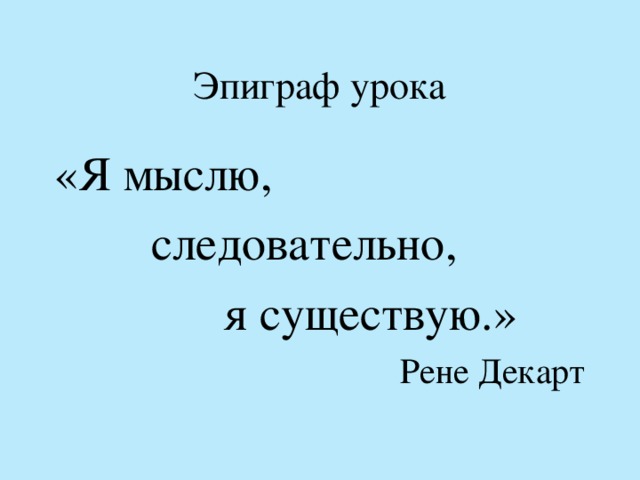 Эпиграф урока «Я мыслю,  следовательно,  я существую.» Рене Декарт