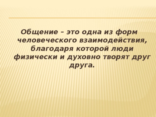 Общение – это одна из форм человеческого взаимодействия, благодаря которой люди физически и духовно творят друг друга.