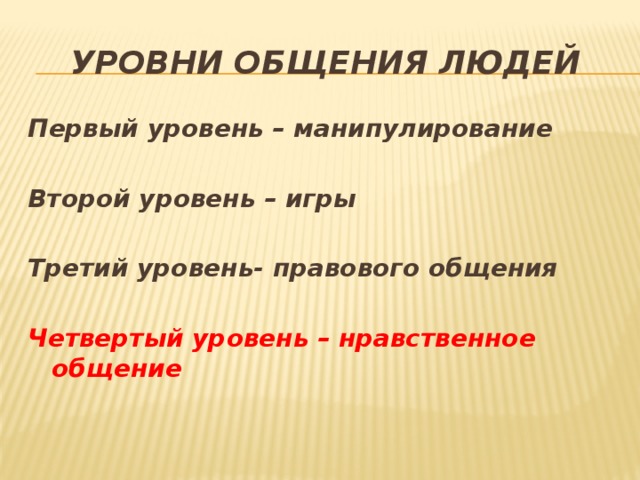 Уровни общения людей Первый уровень – манипулирование  Второй уровень – игры  Третий уровень- правового общения  Четвертый уровень – нравственное общение