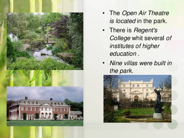 The Open Air Theatre is located  in the park. There is Regent's College  whit several of institutes of higher education . Nine villas were built in the park.